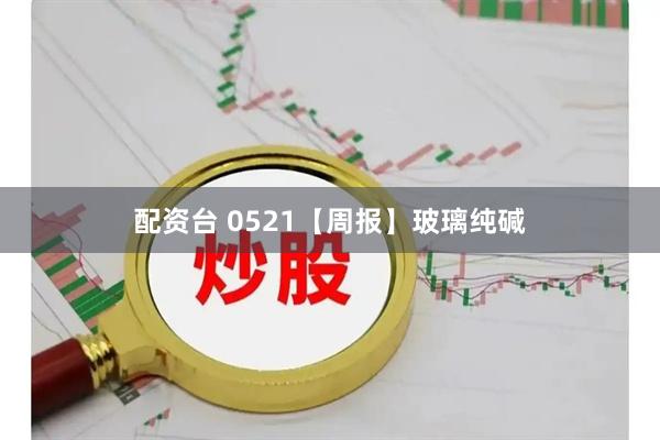 配资台 0521【周报】玻璃纯碱
