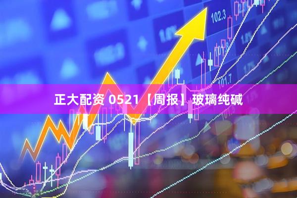 正大配资 0521【周报】玻璃纯碱