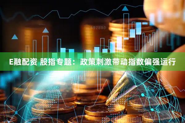 E融配资 股指专题：政策刺激带动指数偏强运行