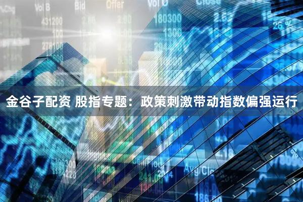 金谷子配资 股指专题：政策刺激带动指数偏强运行