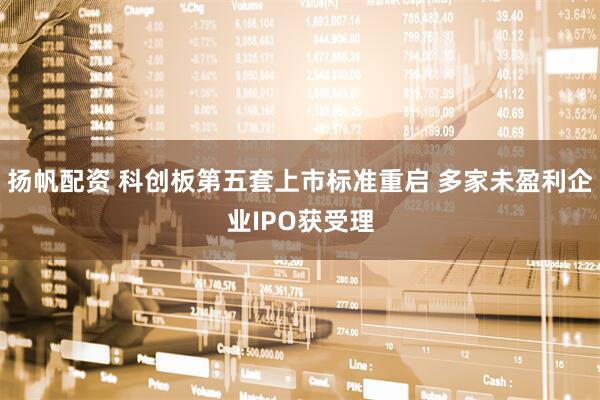 扬帆配资 科创板第五套上市标准重启 多家未盈利企业IPO获受理