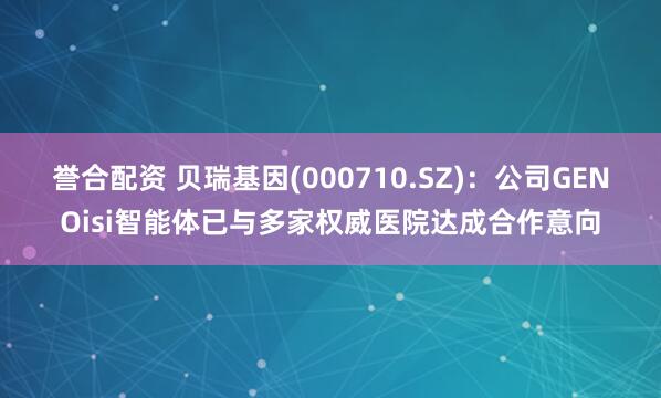 誉合配资 贝瑞基因(000710.SZ)：公司GENOisi智能体已与多家权威医院达成合作意向