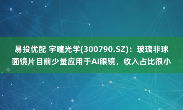 易投优配 宇瞳光学(300790.SZ)：玻璃非球面镜片目前少量应用于AI眼镜，收入占比很小