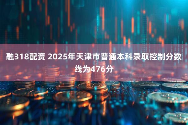 融318配资 2025年天津市普通本科录取控制分数线为476分