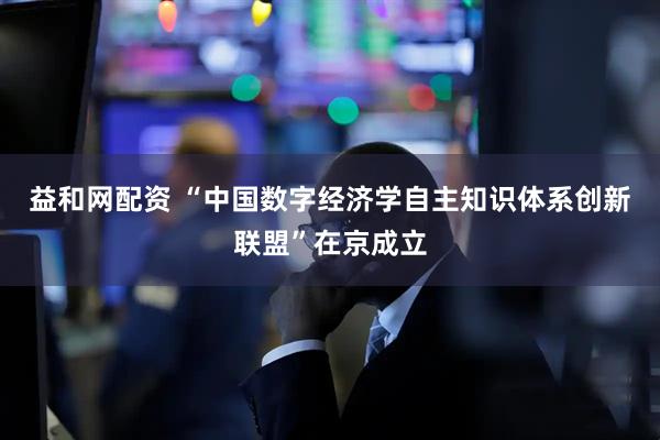 益和网配资 “中国数字经济学自主知识体系创新联盟”在京成立