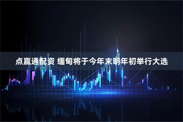 点赢通配资 缅甸将于今年末明年初举行大选