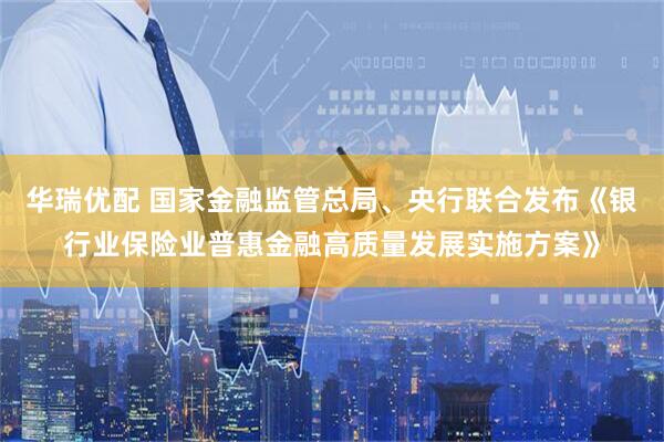 华瑞优配 国家金融监管总局、央行联合发布《银行业保险业普惠金融高质量发展实施方案》