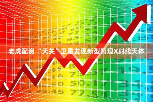老虎配资 “天关”卫星发现新型暂现X射线天体