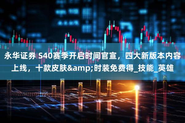永华证券 S40赛季开启时间官宣，四大新版本内容上线，十款皮肤&时装免费得_技能_英雄