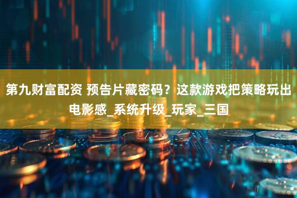 第九财富配资 预告片藏密码？这款游戏把策略玩出电影感_系统升级_玩家_三国