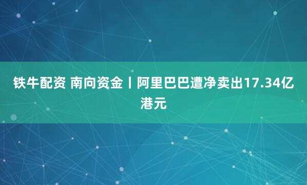 铁牛配资 南向资金丨阿里巴巴遭净卖出17.34亿港元
