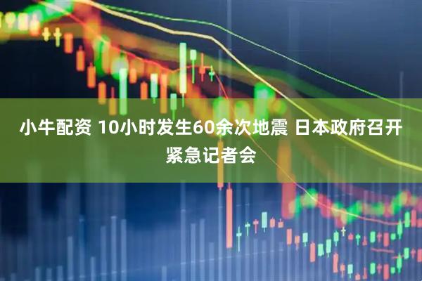 小牛配资 10小时发生60余次地震 日本政府召开紧急记者会