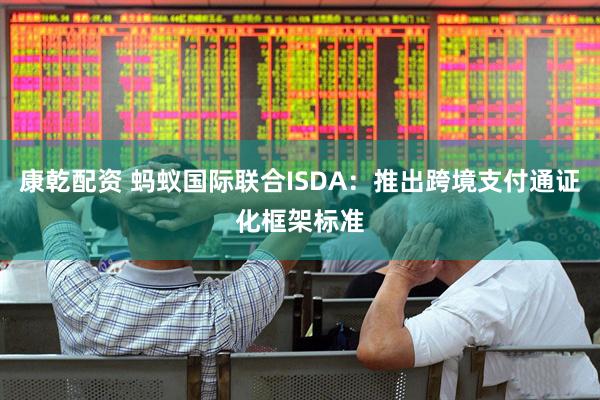 康乾配资 蚂蚁国际联合ISDA：推出跨境支付通证化框架标准