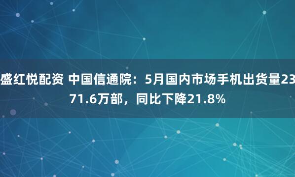 盛红悦配资 中国信通院：5月国内市场手机出货量2371.6万部，同比下降21.8%