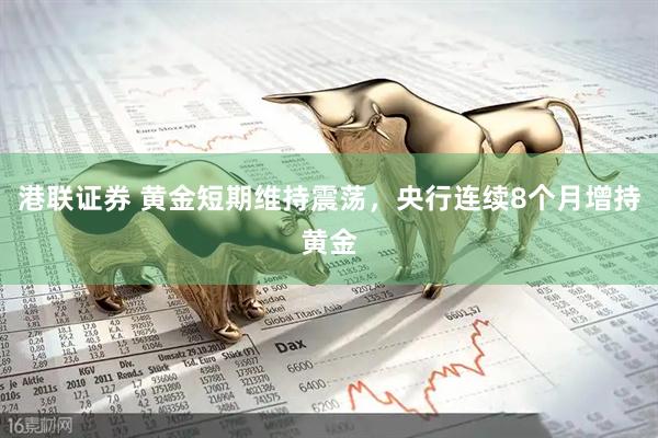 港联证券 黄金短期维持震荡，央行连续8个月增持黄金