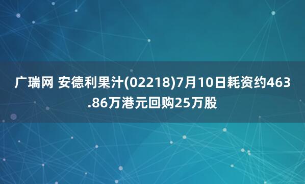 广瑞网 安德利果汁(02218)7月10日耗资约463.86万港元回购25万股