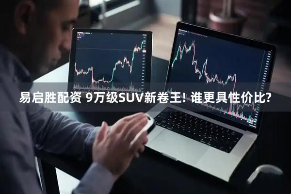 易启胜配资 9万级SUV新卷王! 谁更具性价比?