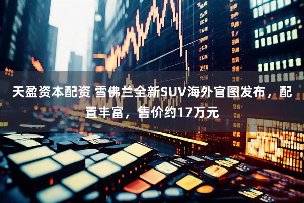 天盈资本配资 雪佛兰全新SUV海外官图发布，配置丰富，售价约17万元