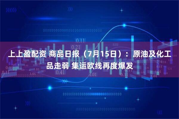 上上盈配资 商品日报（7月15日）：原油及化工品走弱 集运欧线再度爆发