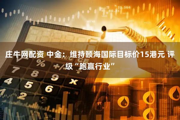 庄牛网配资 中金：维持颐海国际目标价15港元 评级“跑赢行业”
