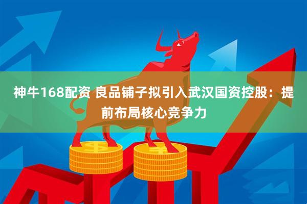 神牛168配资 良品铺子拟引入武汉国资控股：提前布局核心竞争力