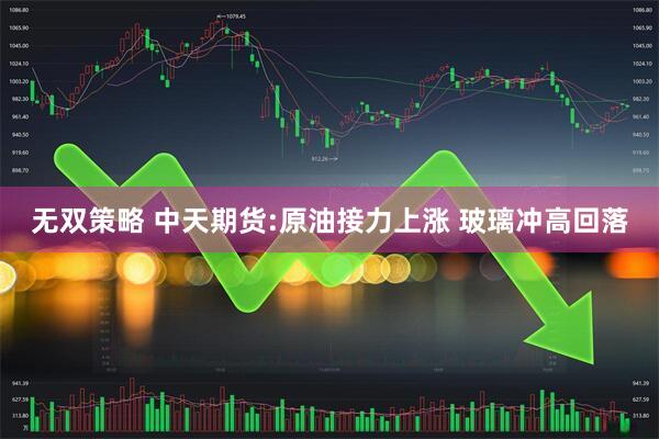 无双策略 中天期货:原油接力上涨 玻璃冲高回落