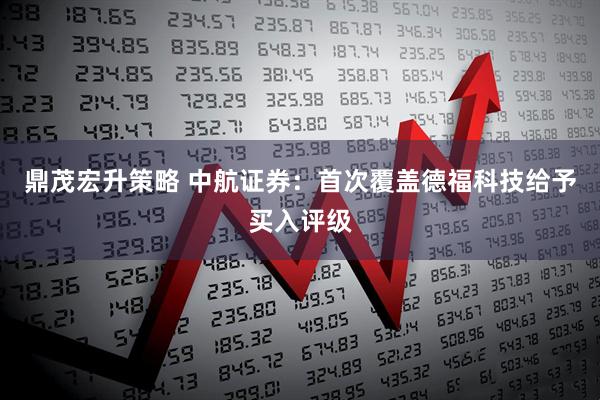 鼎茂宏升策略 中航证券：首次覆盖德福科技给予买入评级