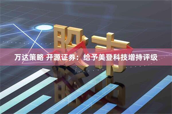 万达策略 开源证券：给予美登科技增持评级