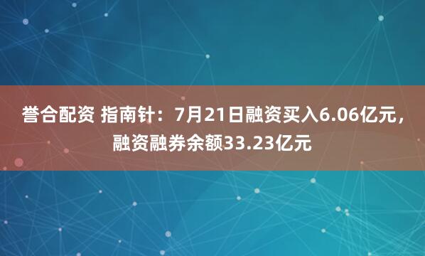 誉合配资 指南针：7月21日融资买入6.06亿元，融资融券余额33.23亿元