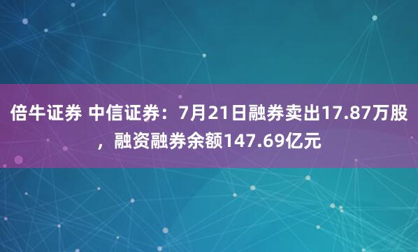 倍牛证券 中信证券：7月21日融券卖出17.87万股，融资融券余额147.69亿元