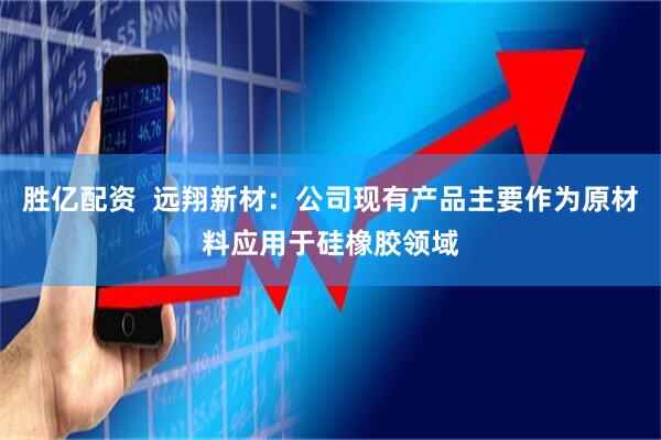 胜亿配资  远翔新材：公司现有产品主要作为原材料应用于硅橡胶领域