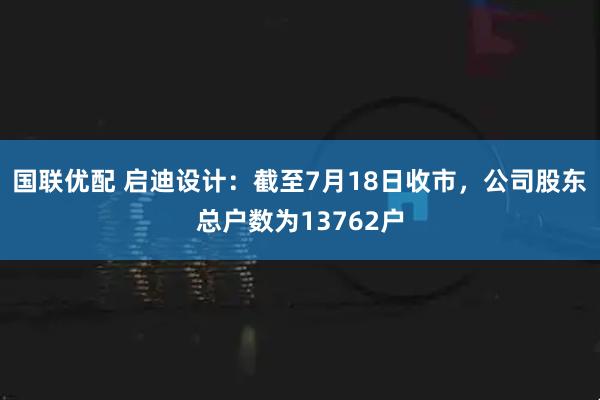 国联优配 启迪设计：截至7月18日收市，公司股东总户数为13762户