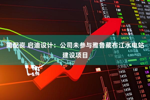 简配资 启迪设计：公司未参与雅鲁藏布江水电站建设项目