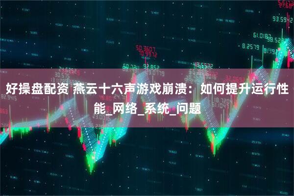 好操盘配资 燕云十六声游戏崩溃：如何提升运行性能_网络_系统_问题