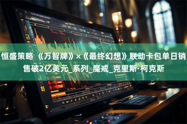 恒盛策略 《万智牌》×《最终幻想》联动卡包单日销售破2亿美元_系列_魔戒_克里斯·柯克斯