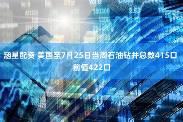 涵星配资 美国至7月25日当周石油钻井总数415口 前值422口