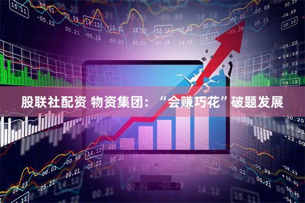 股联社配资 物资集团：“会赚巧花”破题发展