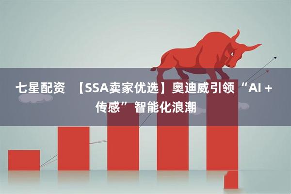 七星配资  【SSA卖家优选】奥迪威引领 “AI + 传感” 智能化浪潮