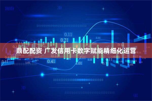 鼎配配资 广发信用卡数字赋能精细化运营
