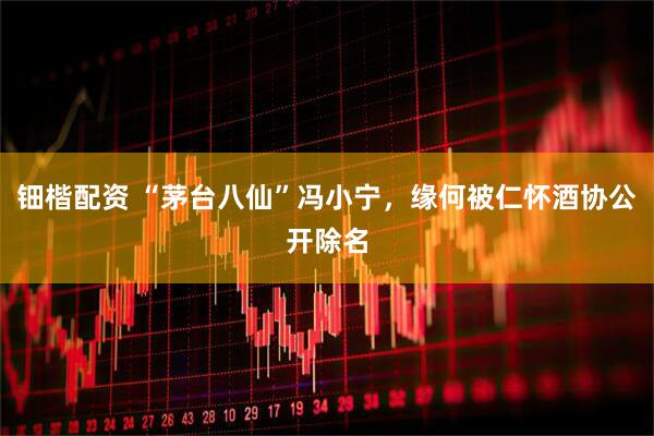 钿楷配资 “茅台八仙”冯小宁，缘何被仁怀酒协公开除名