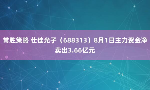 常胜策略 仕佳光子（688313）8月1日主力资金净卖出3.66亿元