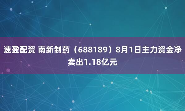 速盈配资 南新制药（688189）8月1日主力资金净卖出1.18亿元