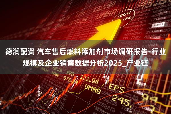 德润配资 汽车售后燃料添加剂市场调研报告-行业规模及企业销售数据分析2025_产业链
