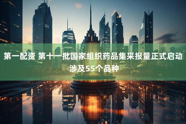 第一配资 第十一批国家组织药品集采报量正式启动 涉及55个品种