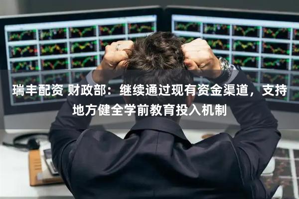 瑞丰配资 财政部：继续通过现有资金渠道，支持地方健全学前教育投入机制