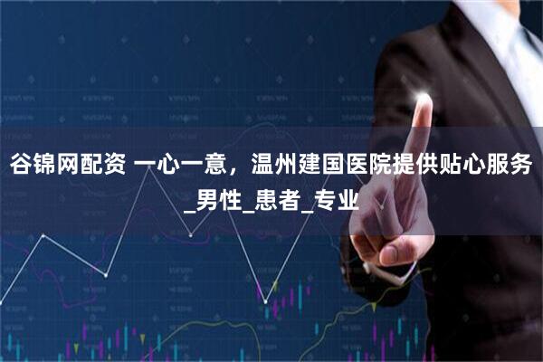 谷锦网配资 一心一意，温州建国医院提供贴心服务_男性_患者_专业