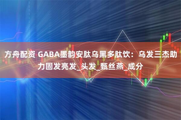 方舟配资 GABA墨韵安肽乌黑多肽饮：乌发三杰助力固发亮发_头发_甄丝燕_成分
